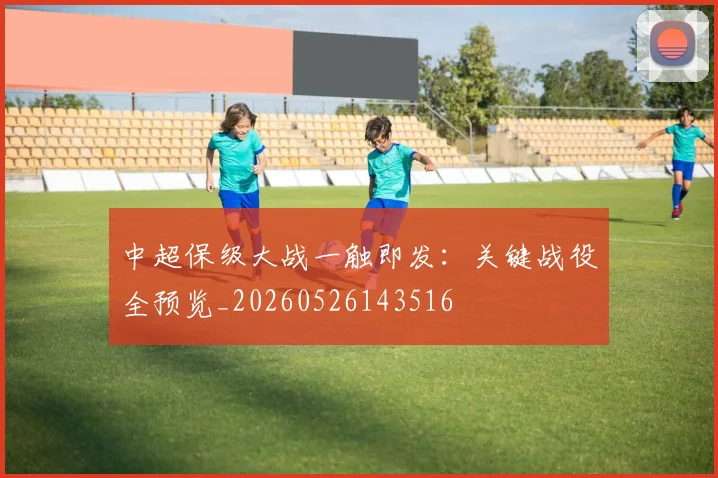 中超保级大战一触即发：关键战役全预览_20260526143516