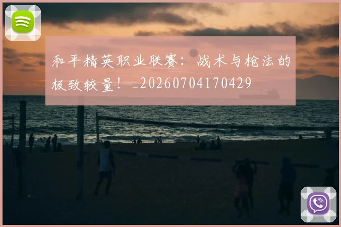 和平精英职业联赛：战术与枪法的极致较量！_20260704170429