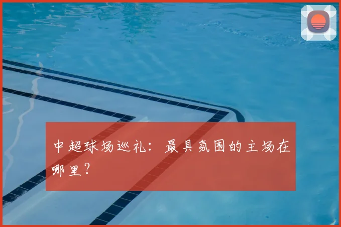 中超球场巡礼：最具氛围的主场在哪里？