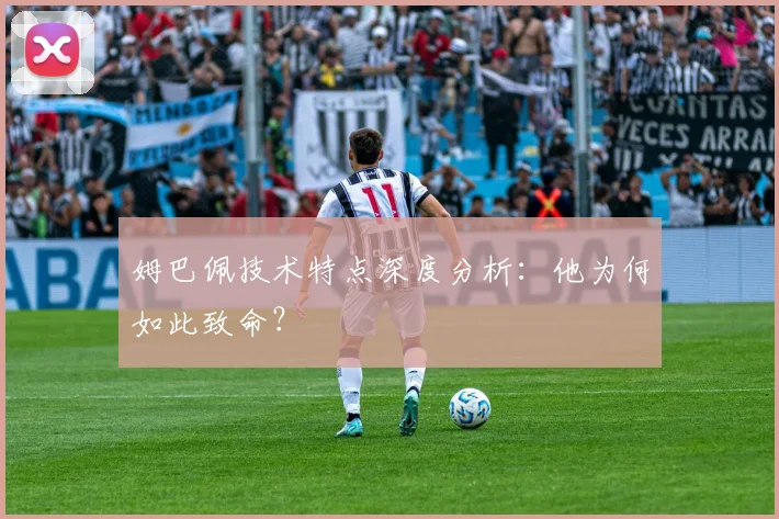 姆巴佩技术特点深度分析：他为何如此致命？