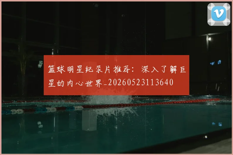 篮球明星纪录片推荐：深入了解巨星的内心世界_20260523113640