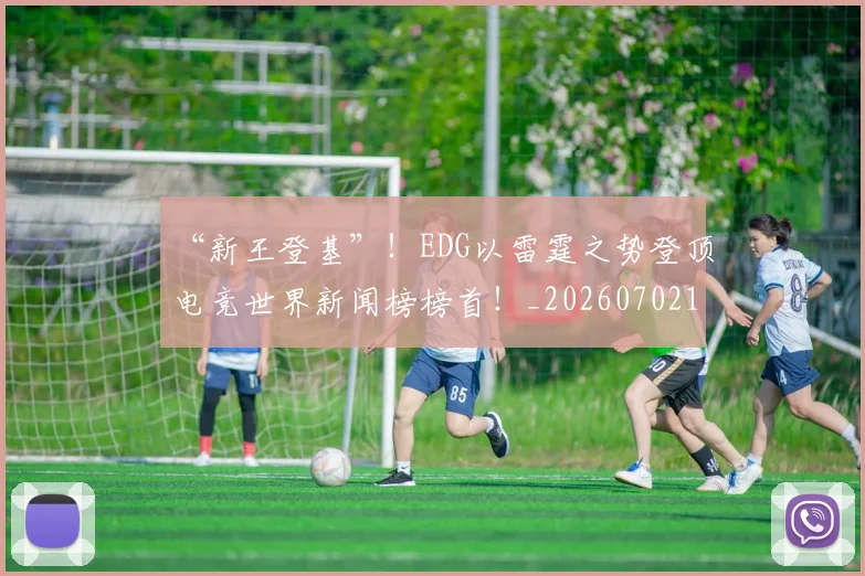 “新王登基”！EDG以雷霆之势登顶电竞世界新闻榜榜首！_20260702172716