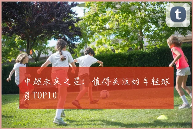 中超未来之星：值得关注的年轻球员TOP10