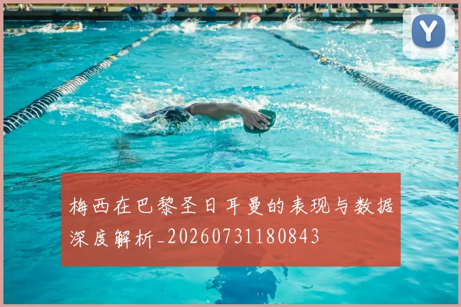 梅西在巴黎圣日耳曼的表现与数据深度解析_20260731180843