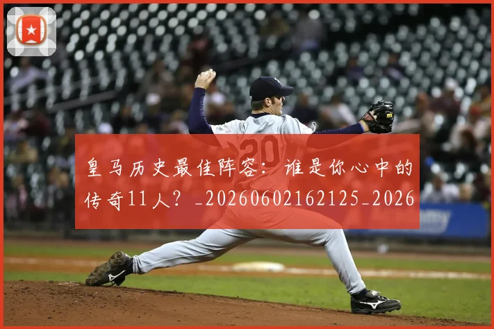 皇马历史最佳阵容：谁是你心中的传奇11人？_20260602162125_20260708194114