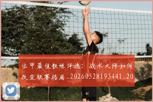 法甲最佳教练评选：战术大师如何改变联赛格局_20260528193441_20260801172126