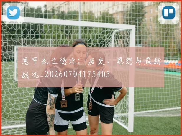 意甲米兰德比：历史、恩怨与最新战况_20260704175405