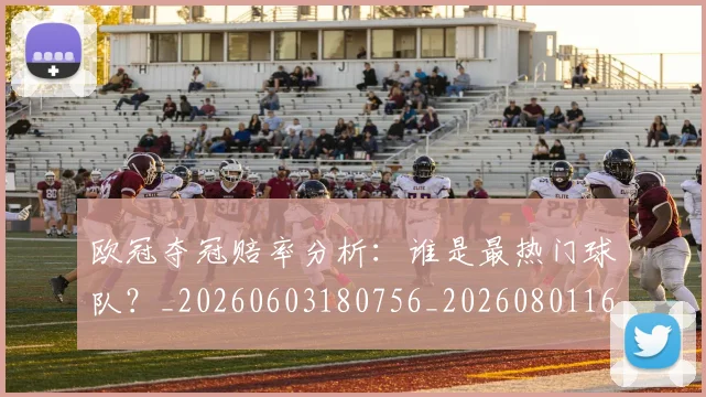 欧冠夺冠赔率分析:谁是最热门球队?_20260603180756_20260801163011