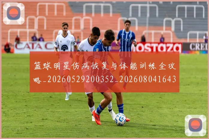 篮球明星伤病恢复与体能训练全攻略_20260529200352_20260804164322