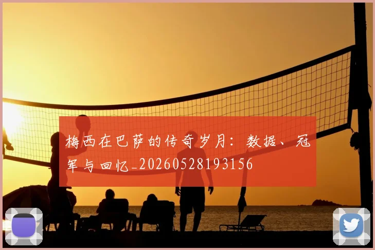 梅西在巴萨的传奇岁月：数据、冠军与回忆_20260528193156