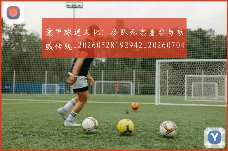 意甲球迷文化:各队死忠看台与助威传统_20260528192942_20260704175317_20260723180109