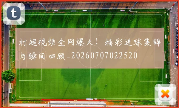 村超视频全网爆火!精彩进球集锦与瞬间回顾_20260707022520