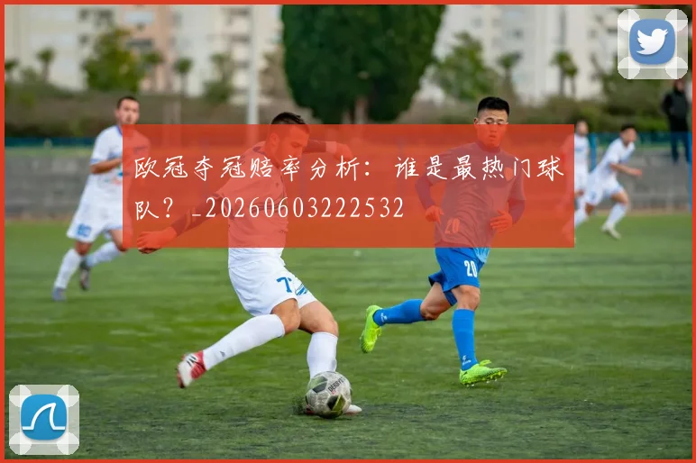 欧冠夺冠赔率分析：谁是最热门球队？_20260603222532