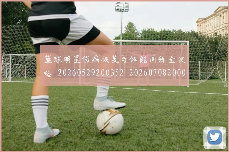 篮球明星伤病恢复与体能训练全攻略_20260529200352_20260708200037