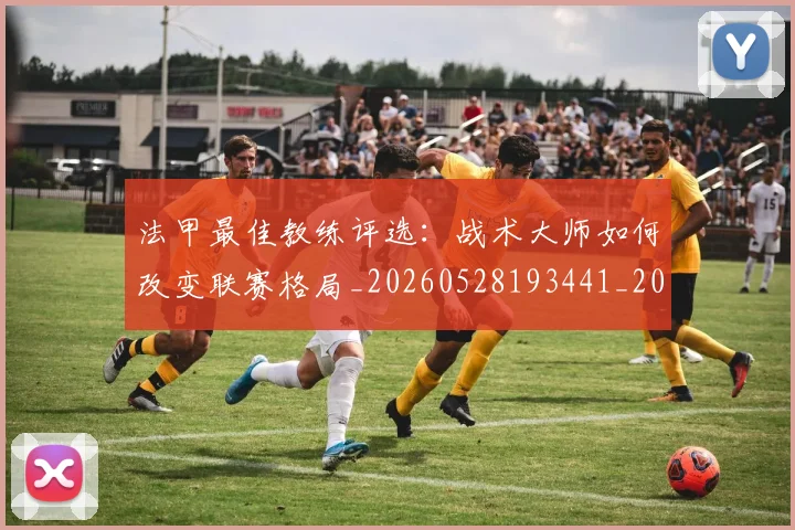 法甲最佳教练评选:战术大师如何改变联赛格局_20260528193441_20260707153444_20260801172127