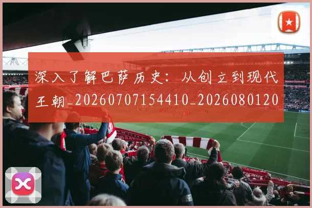 深入了解巴萨历史：从创立到现代王朝_20260707154410_20260801203017