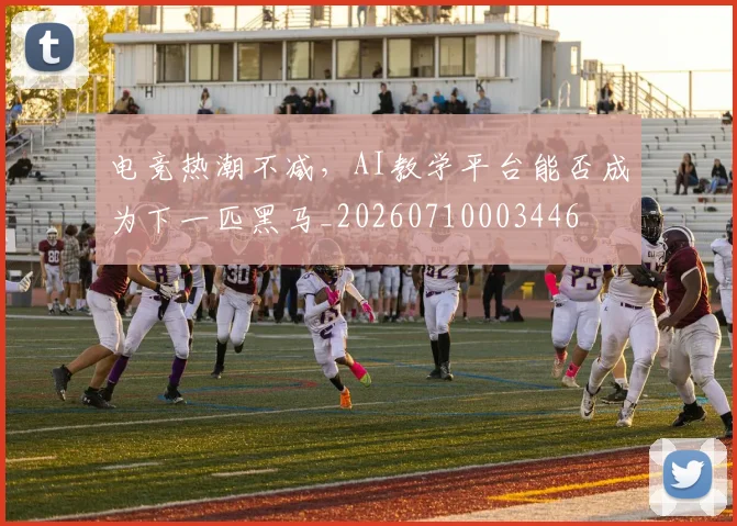 电竞热潮不减,AI教学平台能否成为下一匹黑马_20260710003446