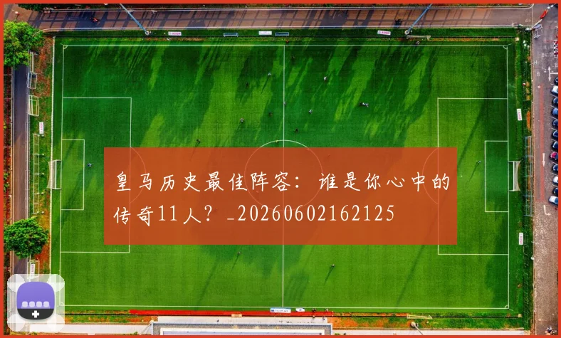 皇马历史最佳阵容：谁是你心中的传奇11人？_20260602162125