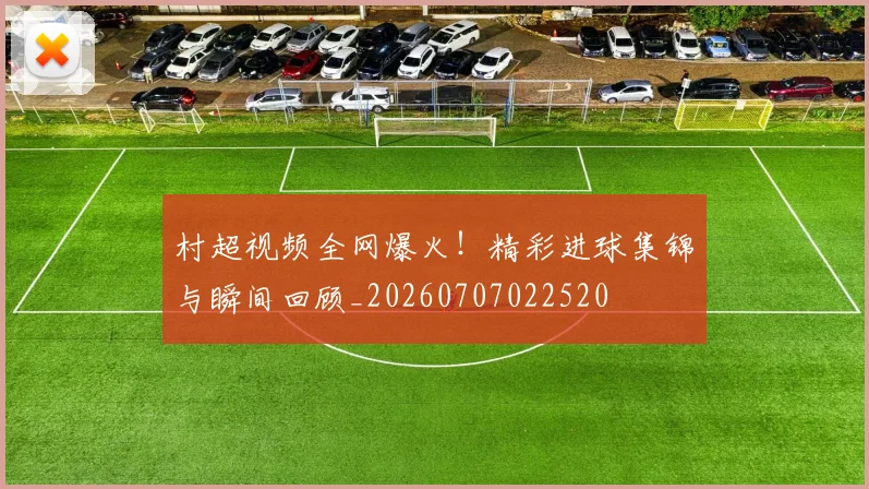 村超视频全网爆火！精彩进球集锦与瞬间回顾_20260707022520