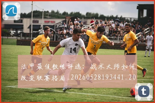 法甲最佳教练评选:战术大师如何改变联赛格局_20260528193441_20260801172126
