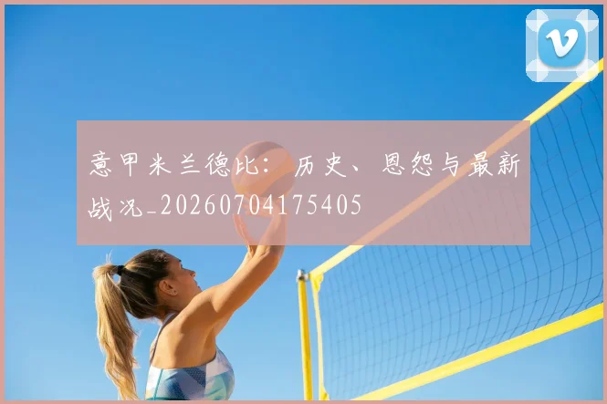 意甲米兰德比:历史、恩怨与最新战况_20260704175405