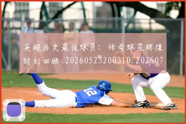 英超历史最佳球员：传奇球星辉煌时刻回顾_20260523200310_20260710005236