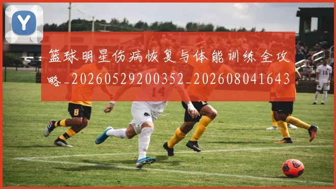 篮球明星伤病恢复与体能训练全攻略_20260529200352_20260804164322