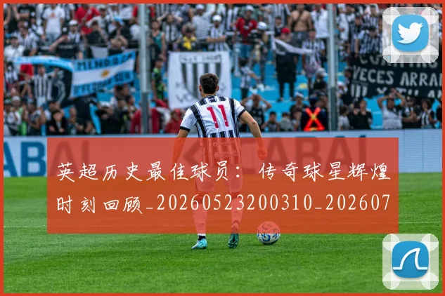英超历史最佳球员：传奇球星辉煌时刻回顾_20260523200310_20260710005236