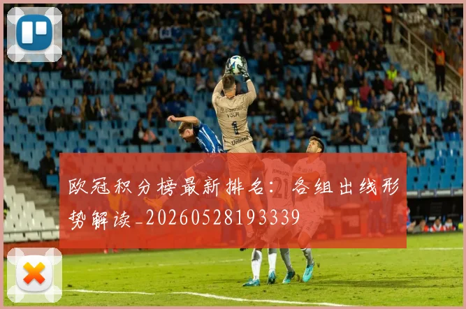 欧冠积分榜最新排名:各组出线形势解读_20260528193339