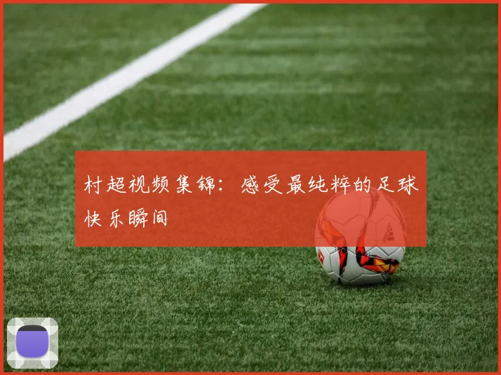 村超视频集锦:感受最纯粹的足球快乐瞬间