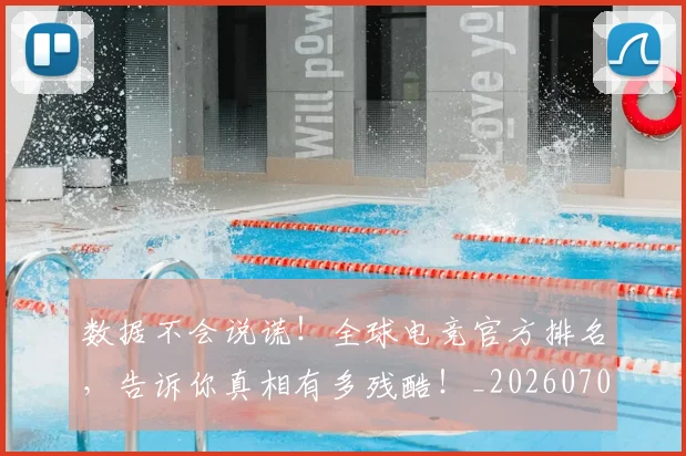 数据不会说谎！全球电竞官方排名，告诉你真相有多残酷！_20260707020335_20260731165449