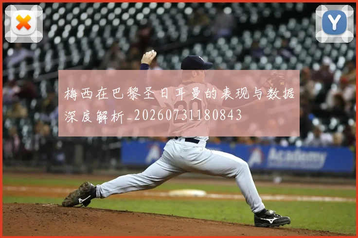 梅西在巴黎圣日耳曼的表现与数据深度解析_20260731180843