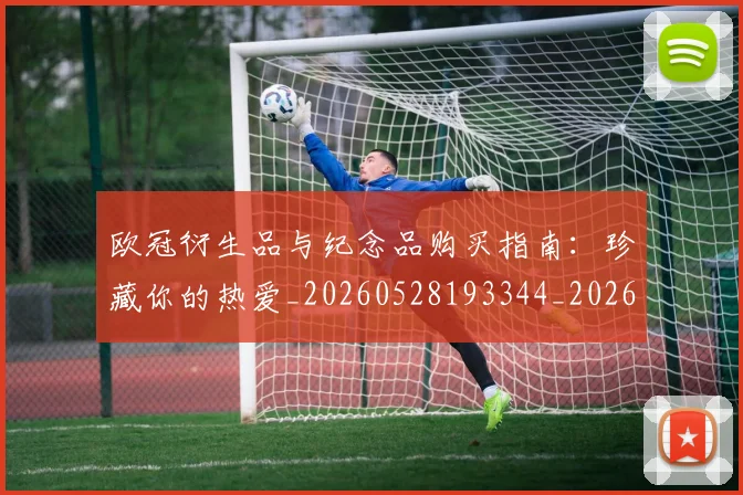 欧冠衍生品与纪念品购买指南:珍藏你的热爱_20260528193344_20260707151658