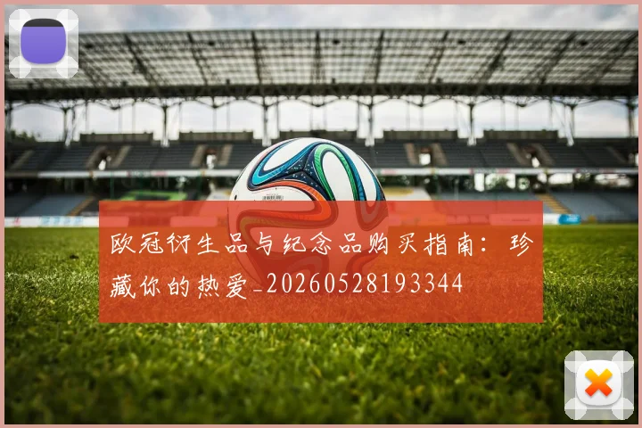 欧冠衍生品与纪念品购买指南：珍藏你的热爱_20260528193344