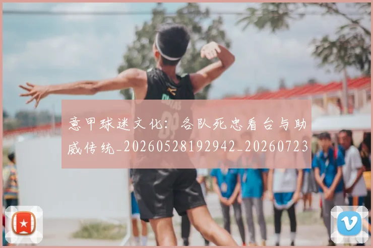 意甲球迷文化:各队死忠看台与助威传统_20260528192942_20260723180108
