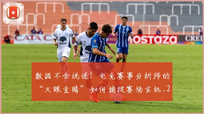 数据不会说谎！电竞赛事分析师的“火眼金睛”如何捕捉赛场玄机_20260707020337