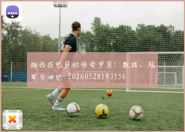 梅西在巴萨的传奇岁月:数据、冠军与回忆_20260528193156